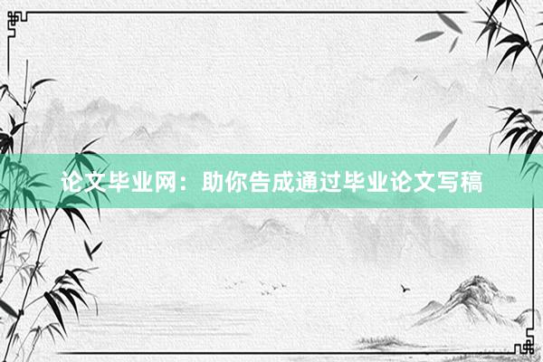 论文毕业网：助你告成通过毕业论文写稿