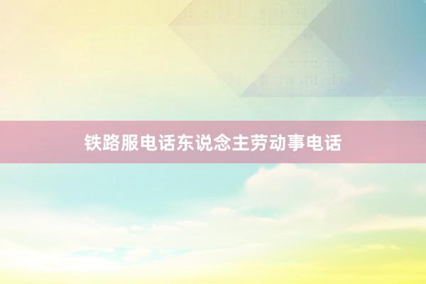 铁路服电话东说念主劳动事电话