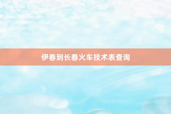 伊春到长春火车技术表查询